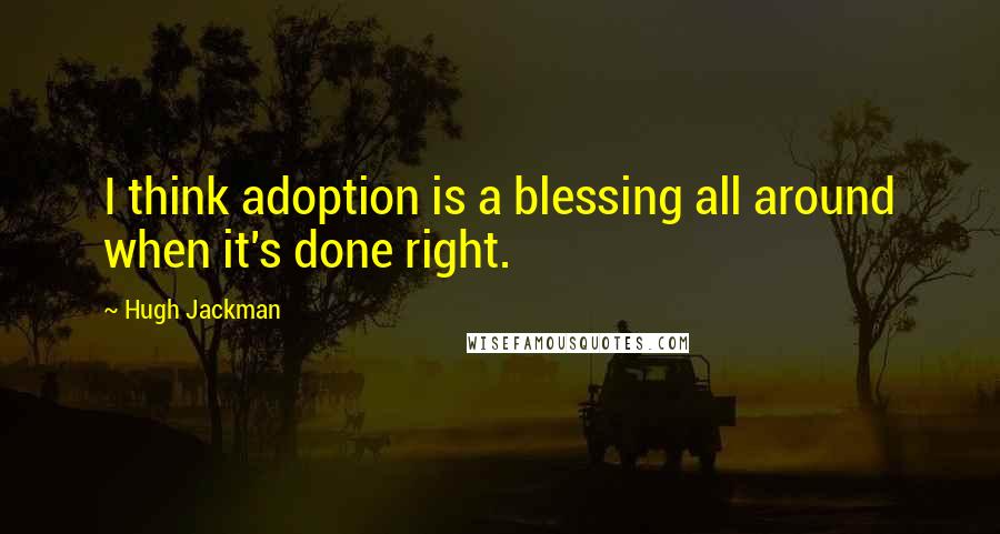 Hugh Jackman Quotes: I think adoption is a blessing all around when it's done right.