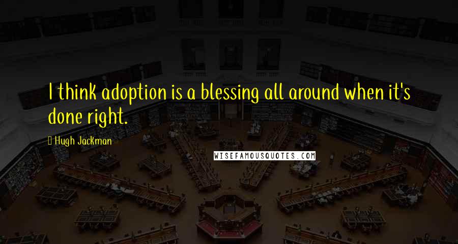 Hugh Jackman Quotes: I think adoption is a blessing all around when it's done right.