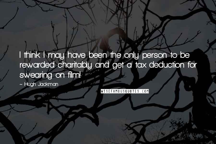 Hugh Jackman Quotes: I think I may have been the only person to be rewarded charitably and get a tax deduction for swearing on film!