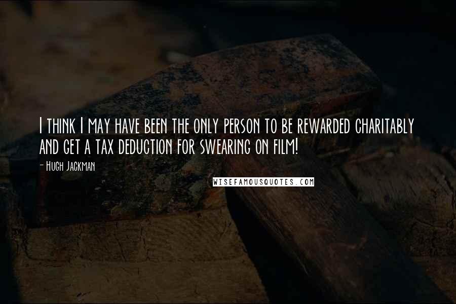 Hugh Jackman Quotes: I think I may have been the only person to be rewarded charitably and get a tax deduction for swearing on film!