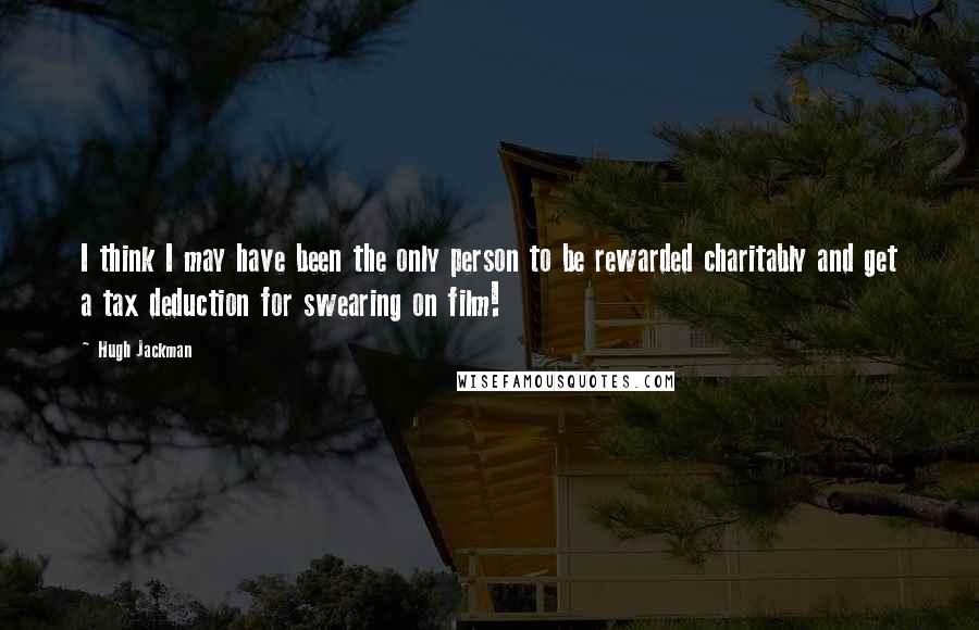 Hugh Jackman Quotes: I think I may have been the only person to be rewarded charitably and get a tax deduction for swearing on film!