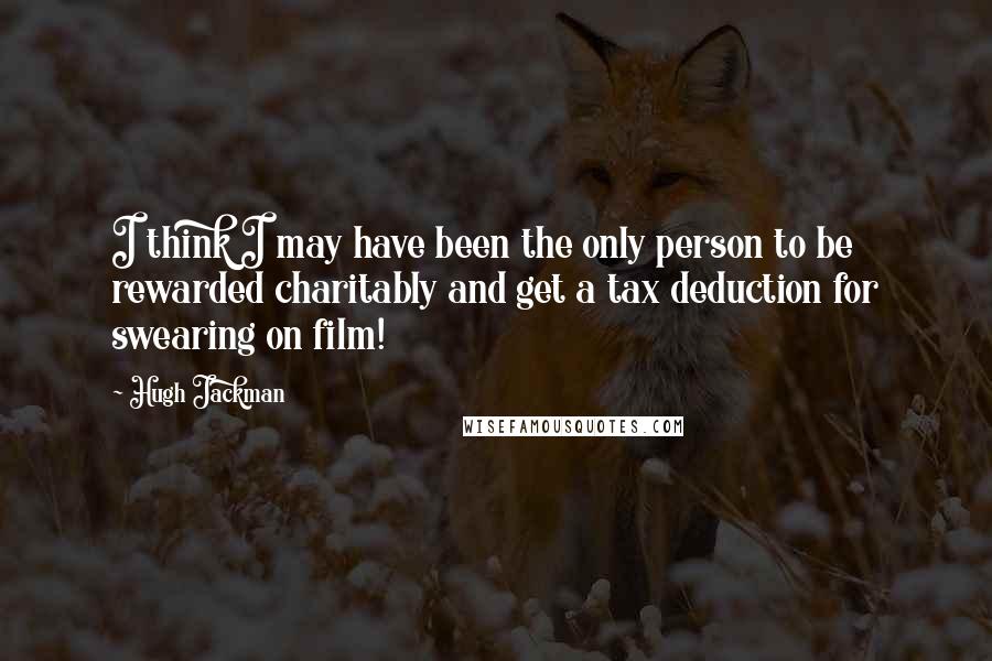 Hugh Jackman Quotes: I think I may have been the only person to be rewarded charitably and get a tax deduction for swearing on film!