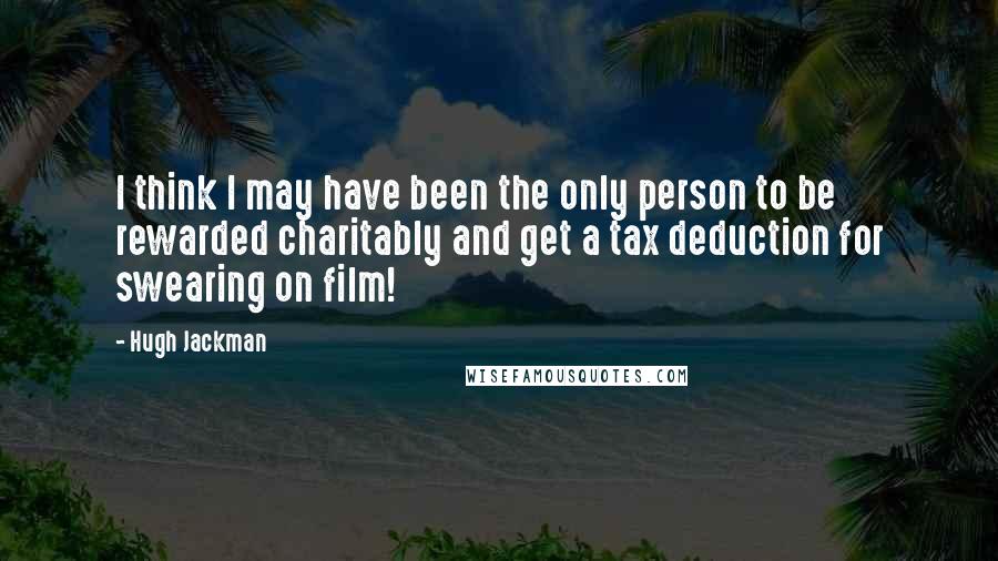 Hugh Jackman Quotes: I think I may have been the only person to be rewarded charitably and get a tax deduction for swearing on film!