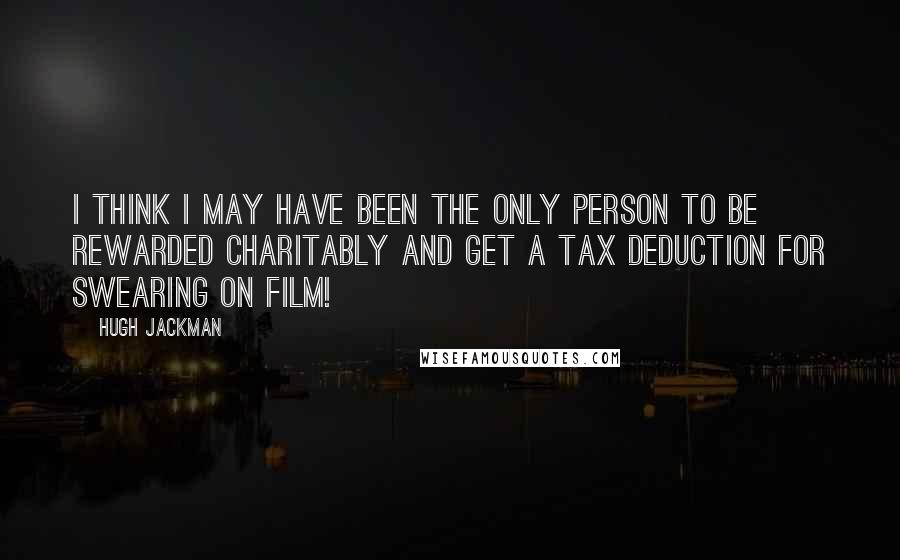 Hugh Jackman Quotes: I think I may have been the only person to be rewarded charitably and get a tax deduction for swearing on film!