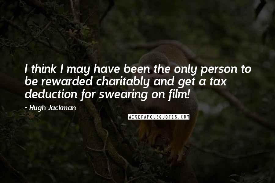 Hugh Jackman Quotes: I think I may have been the only person to be rewarded charitably and get a tax deduction for swearing on film!