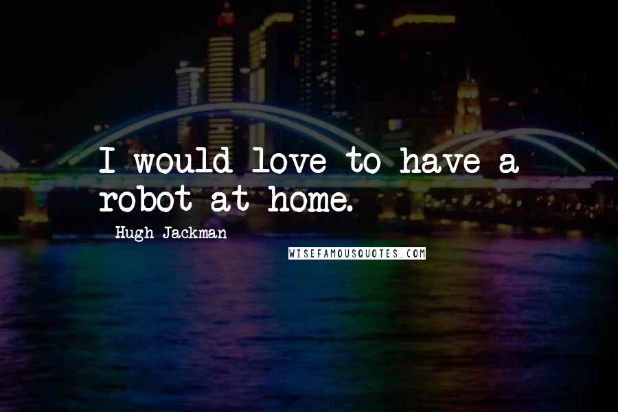 Hugh Jackman Quotes: I would love to have a robot at home.
