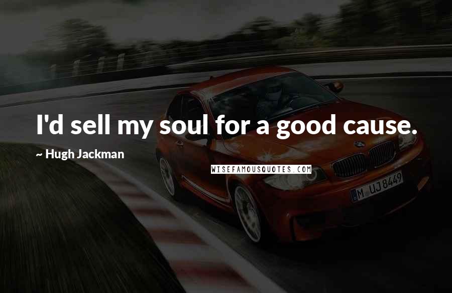 Hugh Jackman Quotes: I'd sell my soul for a good cause.