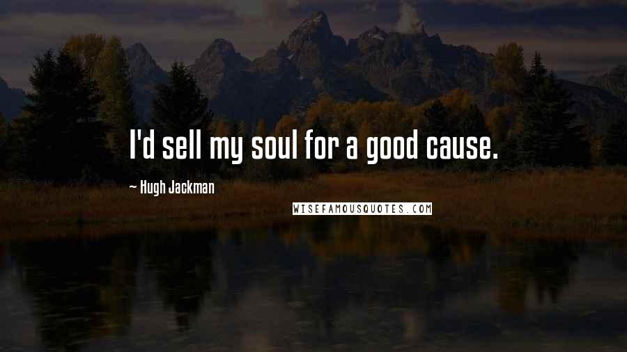 Hugh Jackman Quotes: I'd sell my soul for a good cause.