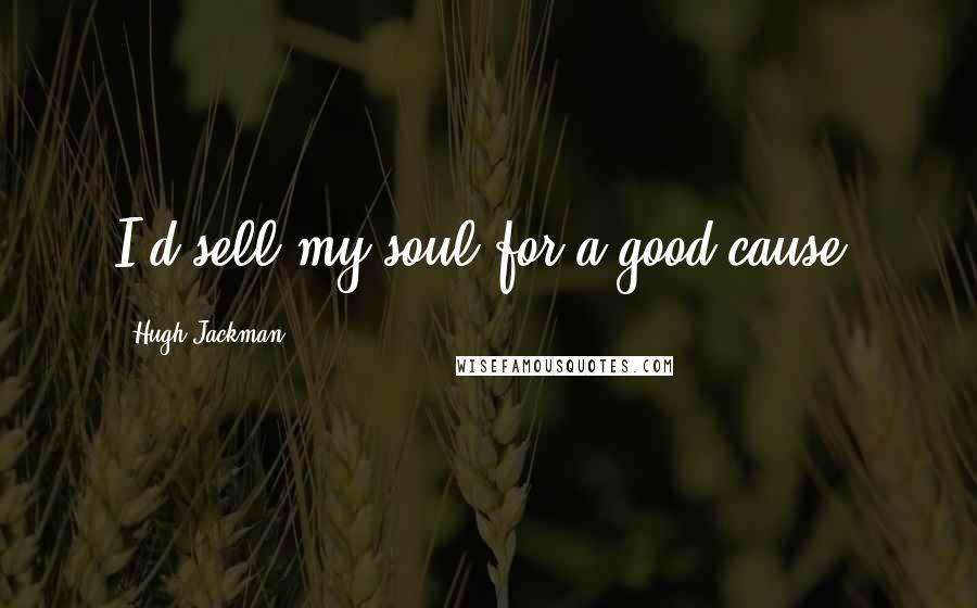 Hugh Jackman Quotes: I'd sell my soul for a good cause.