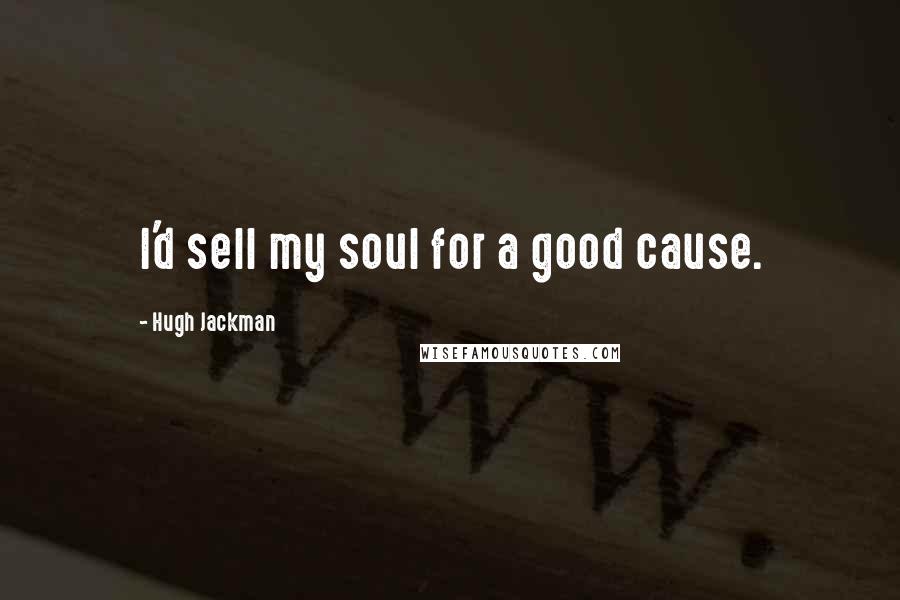 Hugh Jackman Quotes: I'd sell my soul for a good cause.