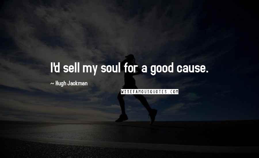 Hugh Jackman Quotes: I'd sell my soul for a good cause.