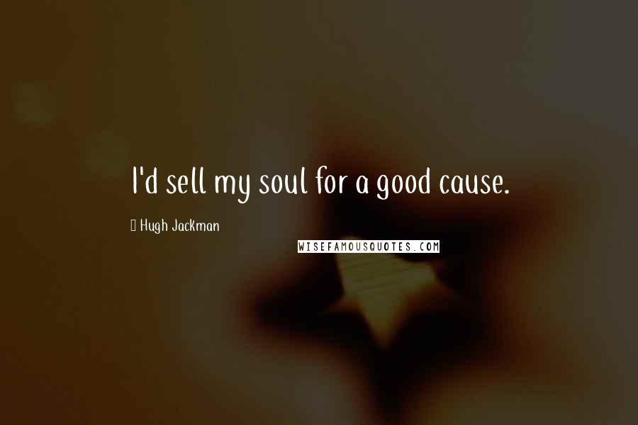 Hugh Jackman Quotes: I'd sell my soul for a good cause.