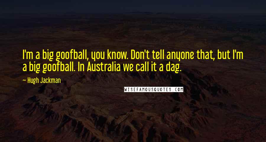 Hugh Jackman Quotes: I'm a big goofball, you know. Don't tell anyone that, but I'm a big goofball. In Australia we call it a dag.