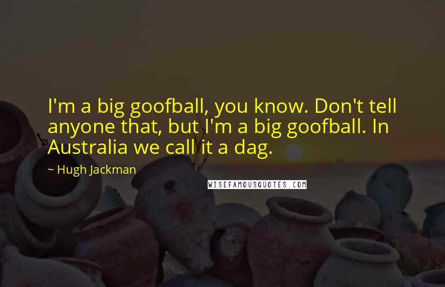 Hugh Jackman Quotes: I'm a big goofball, you know. Don't tell anyone that, but I'm a big goofball. In Australia we call it a dag.
