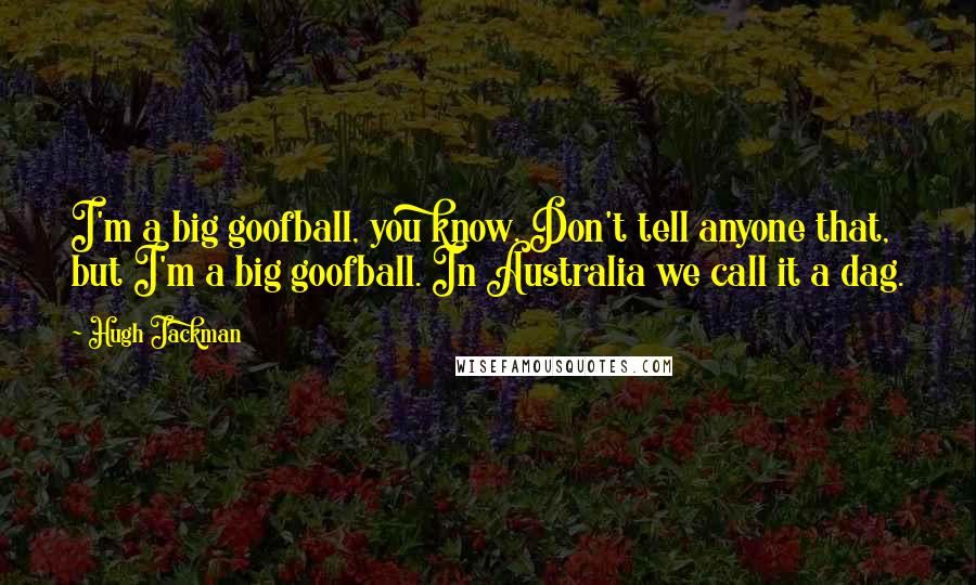 Hugh Jackman Quotes: I'm a big goofball, you know. Don't tell anyone that, but I'm a big goofball. In Australia we call it a dag.