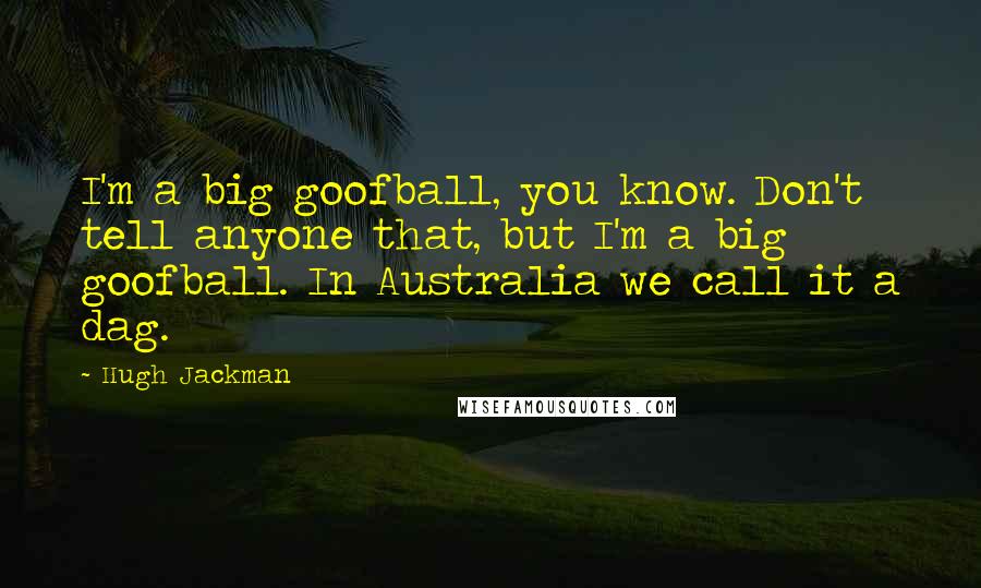 Hugh Jackman Quotes: I'm a big goofball, you know. Don't tell anyone that, but I'm a big goofball. In Australia we call it a dag.