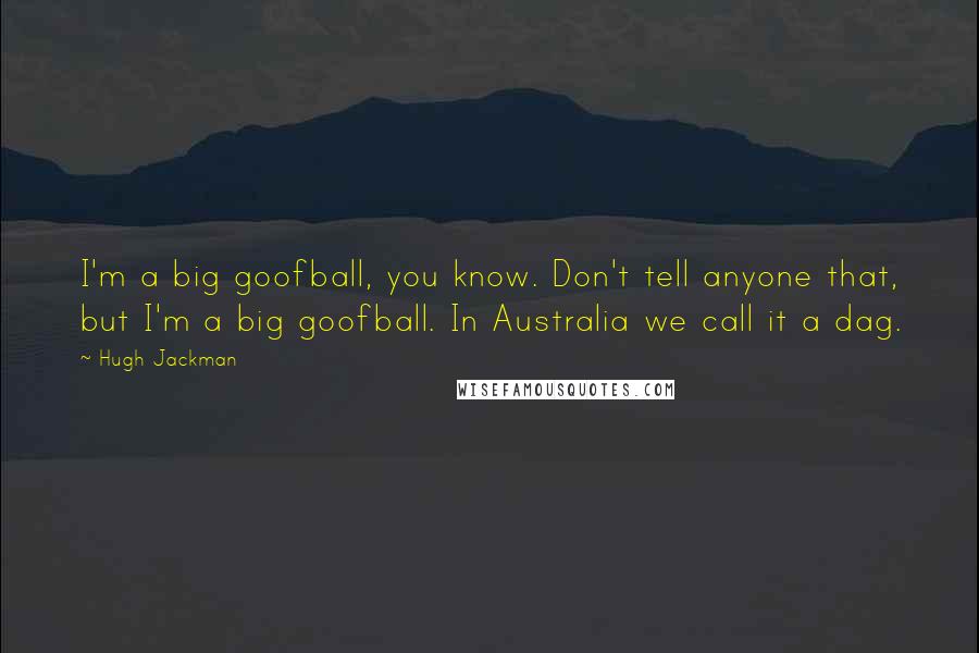 Hugh Jackman Quotes: I'm a big goofball, you know. Don't tell anyone that, but I'm a big goofball. In Australia we call it a dag.