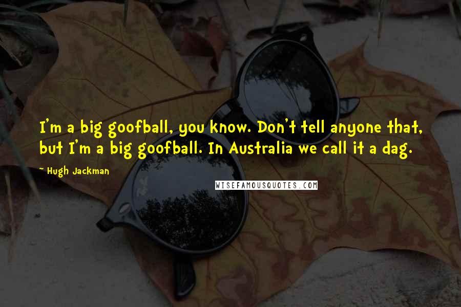Hugh Jackman Quotes: I'm a big goofball, you know. Don't tell anyone that, but I'm a big goofball. In Australia we call it a dag.