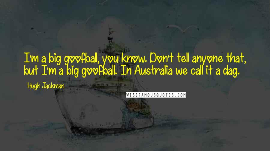 Hugh Jackman Quotes: I'm a big goofball, you know. Don't tell anyone that, but I'm a big goofball. In Australia we call it a dag.