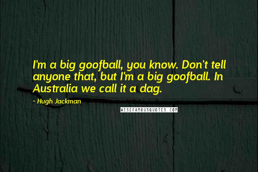 Hugh Jackman Quotes: I'm a big goofball, you know. Don't tell anyone that, but I'm a big goofball. In Australia we call it a dag.