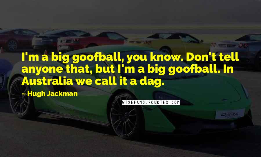 Hugh Jackman Quotes: I'm a big goofball, you know. Don't tell anyone that, but I'm a big goofball. In Australia we call it a dag.