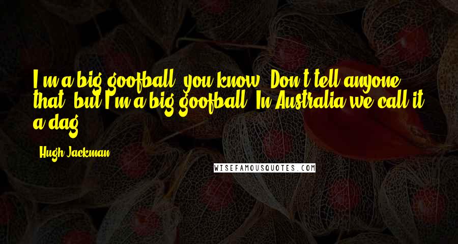 Hugh Jackman Quotes: I'm a big goofball, you know. Don't tell anyone that, but I'm a big goofball. In Australia we call it a dag.
