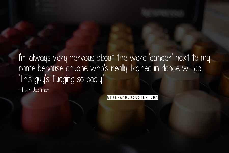 Hugh Jackman Quotes: I'm always very nervous about the word 'dancer' next to my name because anyone who's really trained in dance will go, 'This guy's fudging so badly.'