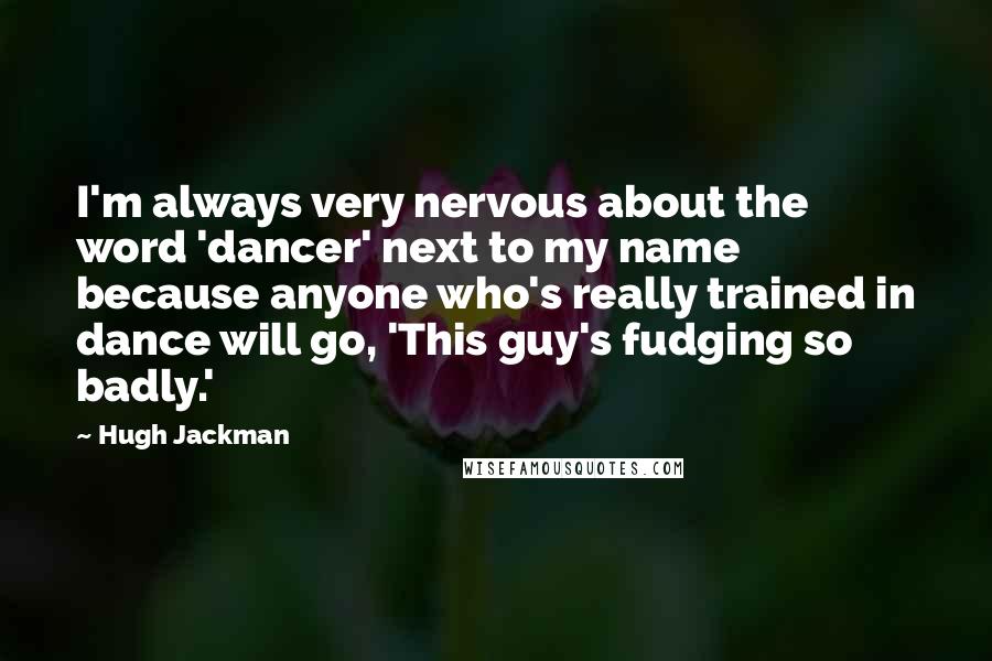 Hugh Jackman Quotes: I'm always very nervous about the word 'dancer' next to my name because anyone who's really trained in dance will go, 'This guy's fudging so badly.'