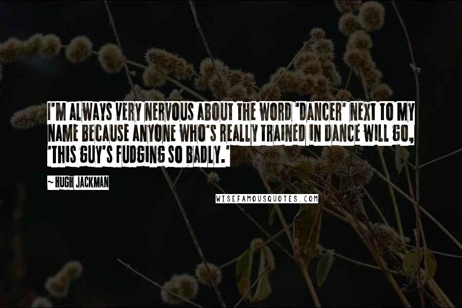 Hugh Jackman Quotes: I'm always very nervous about the word 'dancer' next to my name because anyone who's really trained in dance will go, 'This guy's fudging so badly.'