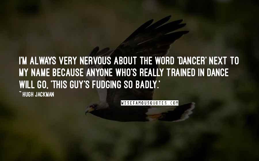 Hugh Jackman Quotes: I'm always very nervous about the word 'dancer' next to my name because anyone who's really trained in dance will go, 'This guy's fudging so badly.'