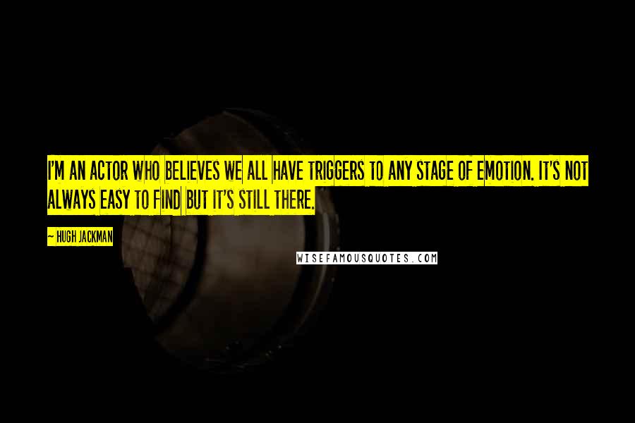 Hugh Jackman Quotes: I'm an actor who believes we all have triggers to any stage of emotion. It's not always easy to find but it's still there.