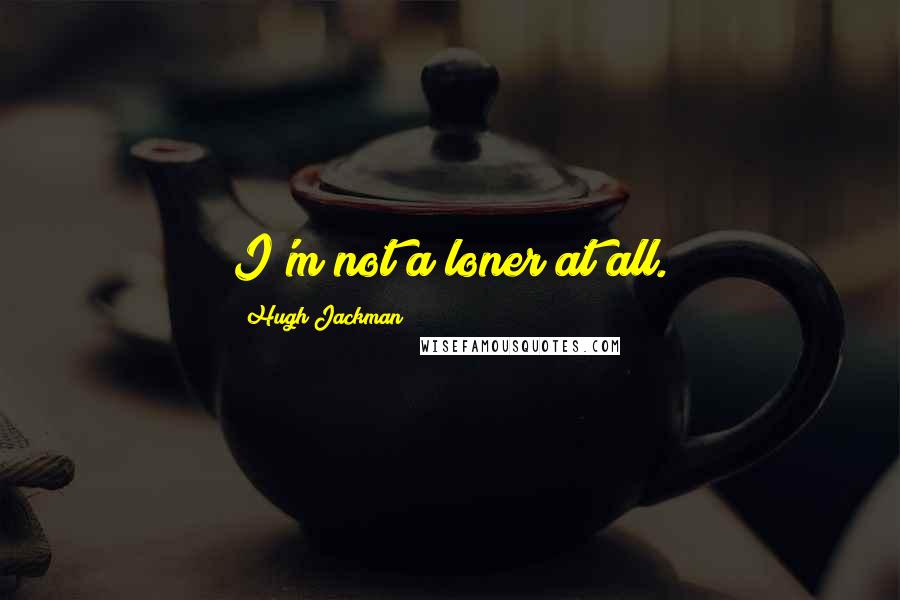 Hugh Jackman Quotes: I'm not a loner at all.