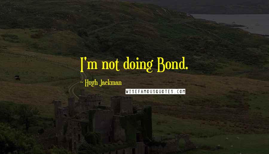 Hugh Jackman Quotes: I'm not doing Bond.