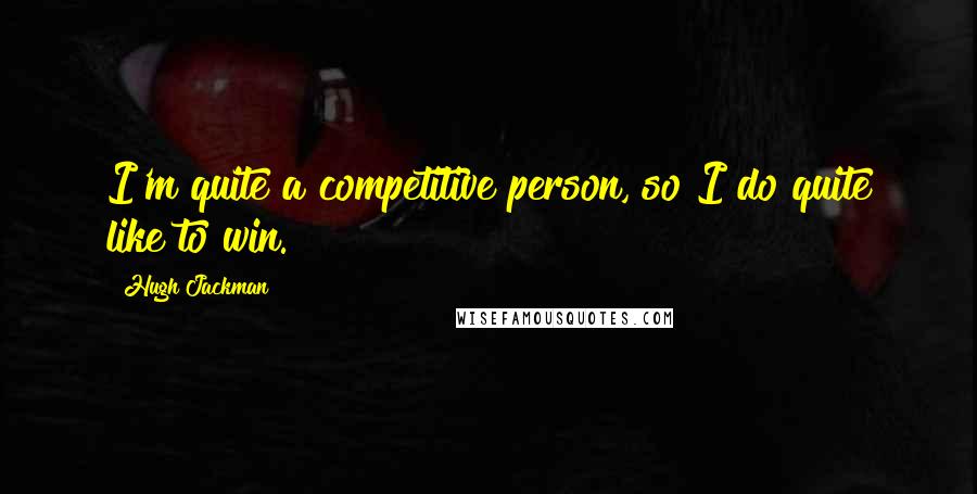 Hugh Jackman Quotes: I'm quite a competitive person, so I do quite like to win.
