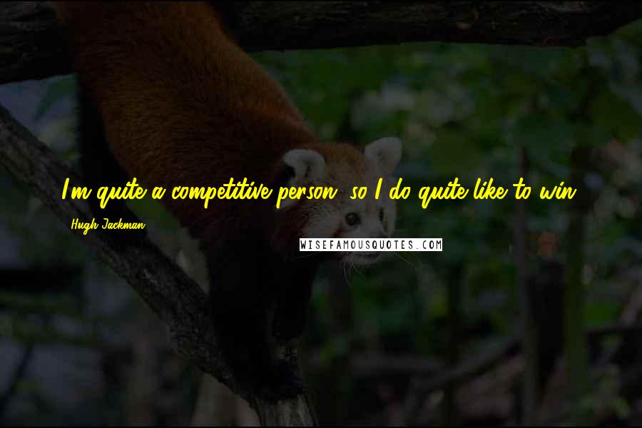 Hugh Jackman Quotes: I'm quite a competitive person, so I do quite like to win.