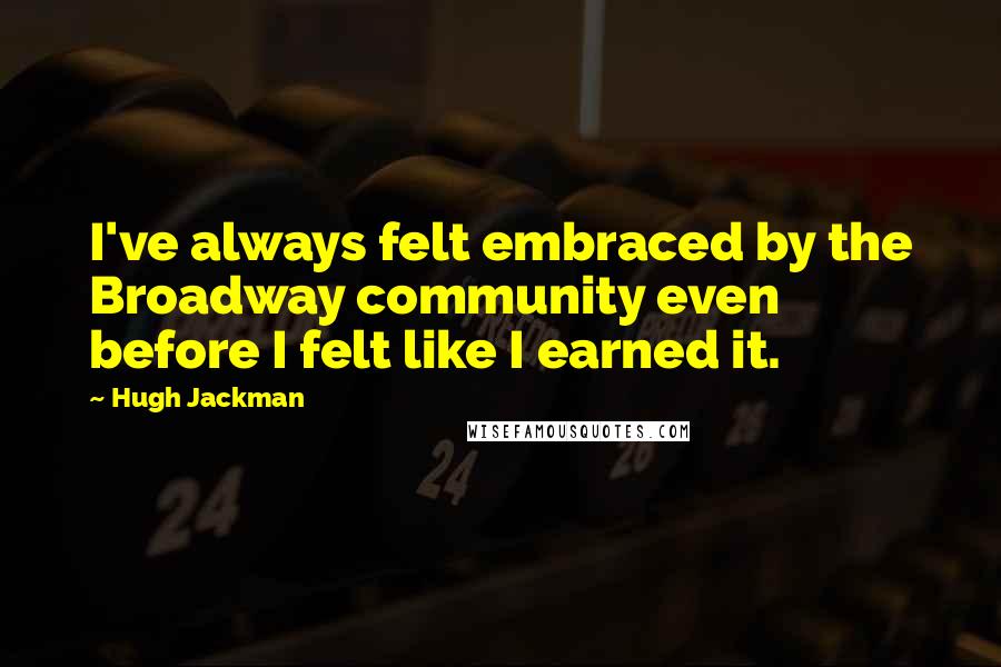 Hugh Jackman Quotes: I've always felt embraced by the Broadway community even before I felt like I earned it.