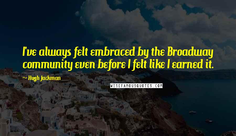 Hugh Jackman Quotes: I've always felt embraced by the Broadway community even before I felt like I earned it.