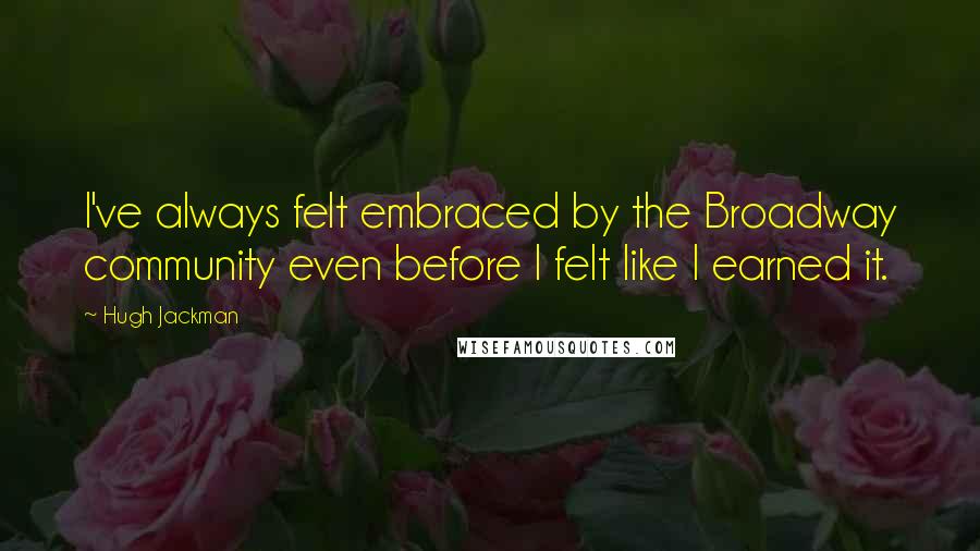 Hugh Jackman Quotes: I've always felt embraced by the Broadway community even before I felt like I earned it.