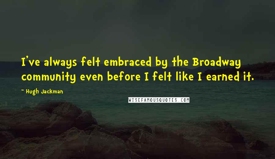 Hugh Jackman Quotes: I've always felt embraced by the Broadway community even before I felt like I earned it.