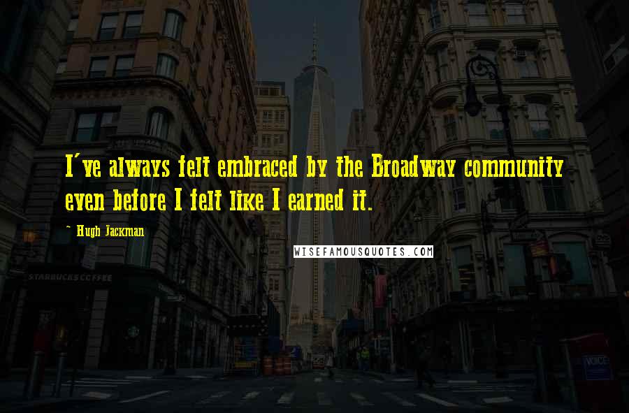 Hugh Jackman Quotes: I've always felt embraced by the Broadway community even before I felt like I earned it.