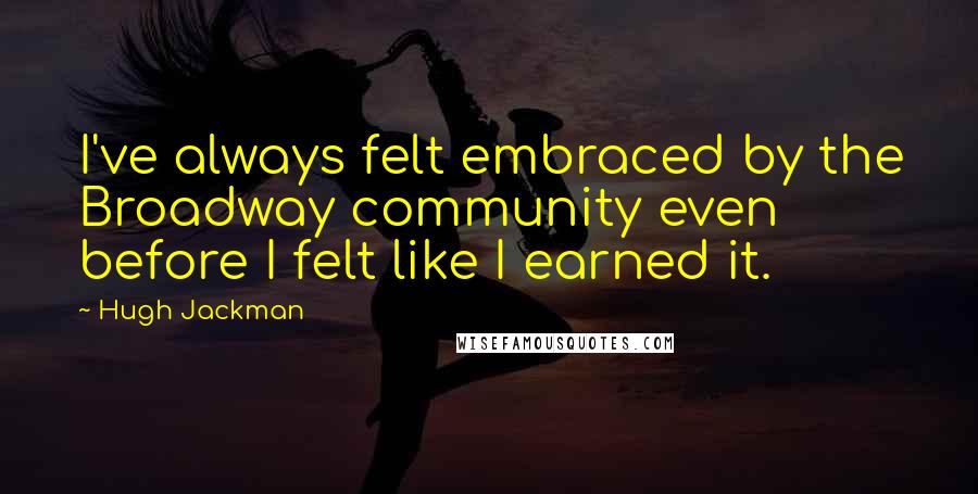 Hugh Jackman Quotes: I've always felt embraced by the Broadway community even before I felt like I earned it.