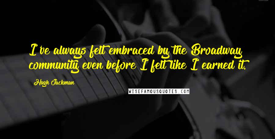 Hugh Jackman Quotes: I've always felt embraced by the Broadway community even before I felt like I earned it.