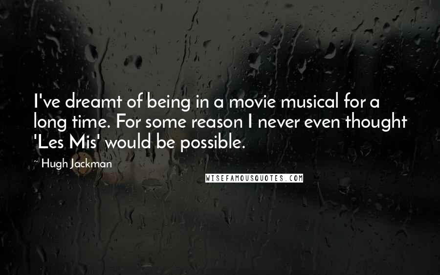 Hugh Jackman Quotes: I've dreamt of being in a movie musical for a long time. For some reason I never even thought 'Les Mis' would be possible.