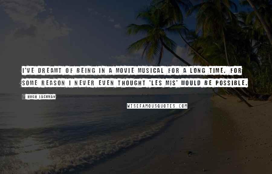 Hugh Jackman Quotes: I've dreamt of being in a movie musical for a long time. For some reason I never even thought 'Les Mis' would be possible.