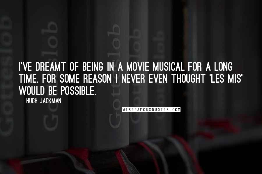 Hugh Jackman Quotes: I've dreamt of being in a movie musical for a long time. For some reason I never even thought 'Les Mis' would be possible.