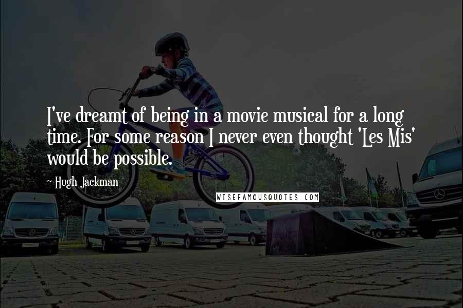 Hugh Jackman Quotes: I've dreamt of being in a movie musical for a long time. For some reason I never even thought 'Les Mis' would be possible.