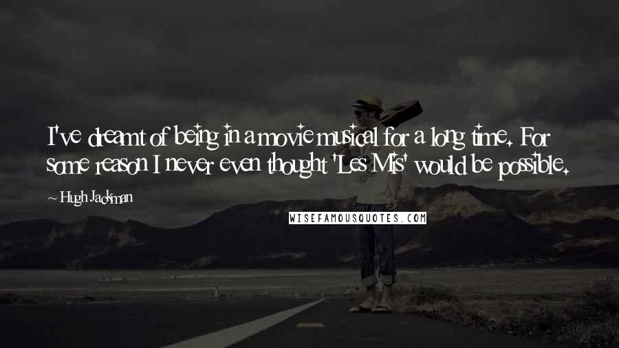 Hugh Jackman Quotes: I've dreamt of being in a movie musical for a long time. For some reason I never even thought 'Les Mis' would be possible.