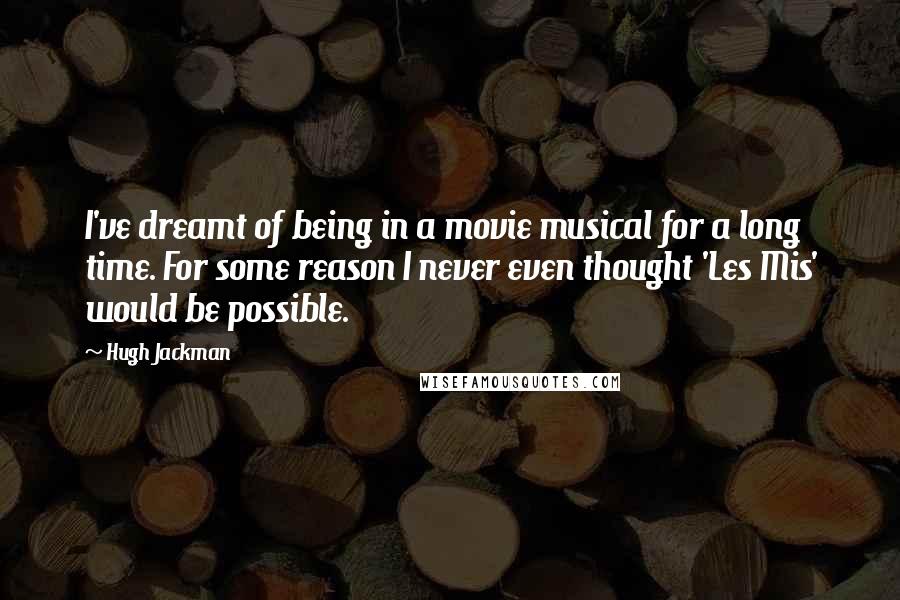 Hugh Jackman Quotes: I've dreamt of being in a movie musical for a long time. For some reason I never even thought 'Les Mis' would be possible.