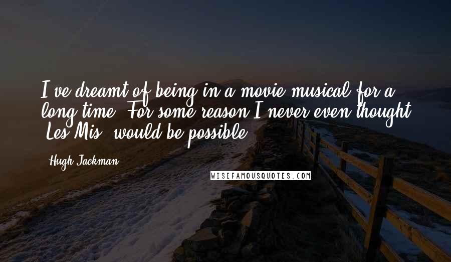 Hugh Jackman Quotes: I've dreamt of being in a movie musical for a long time. For some reason I never even thought 'Les Mis' would be possible.