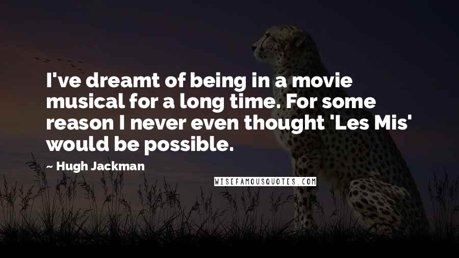 Hugh Jackman Quotes: I've dreamt of being in a movie musical for a long time. For some reason I never even thought 'Les Mis' would be possible.